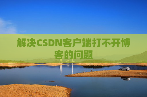 解决CSDN客户端打不开博客的问题